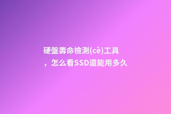 硬盤壽命檢測(cè)工具，怎么看SSD還能用多久-第1張-觀點(diǎn)-玄機(jī)派