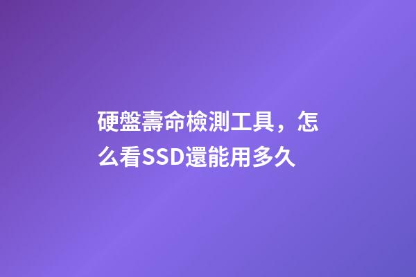 硬盤壽命檢測工具，怎么看SSD還能用多久-第1張-觀點-玄機派