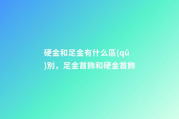 硬金和足金有什么區(qū)別，足金首飾和硬金首飾-第1張-觀點(diǎn)-玄機(jī)派