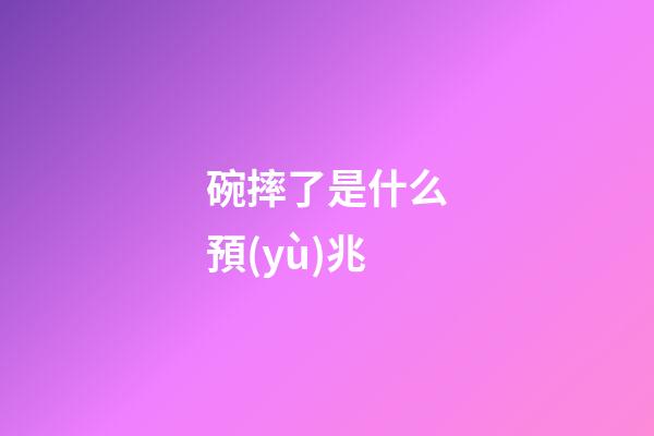 碗摔了是什么預(yù)兆