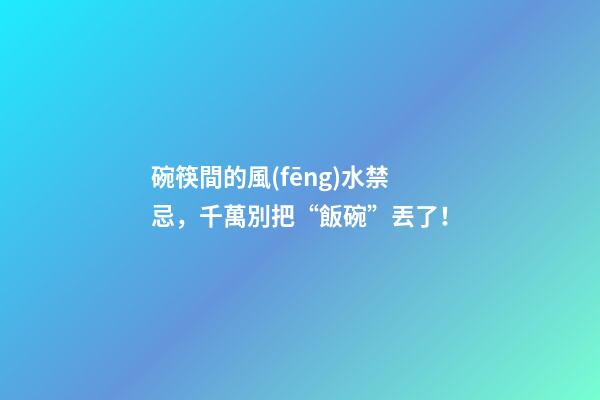 碗筷間的風(fēng)水禁忌，千萬別把“飯碗”丟了！