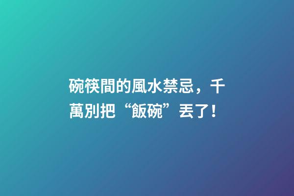 碗筷間的風水禁忌，千萬別把“飯碗”丟了！