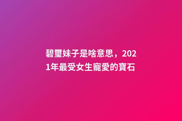 碧璽妹子是啥意思，2021年最受女生寵愛的寶石-第1張-觀點-玄機派