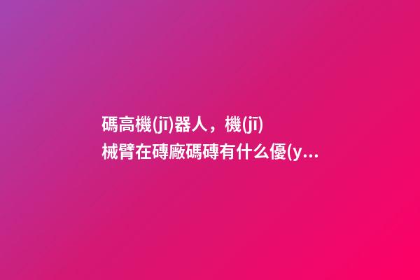 碼高機(jī)器人，機(jī)械臂在磚廠碼磚有什么優(yōu)點(diǎn)