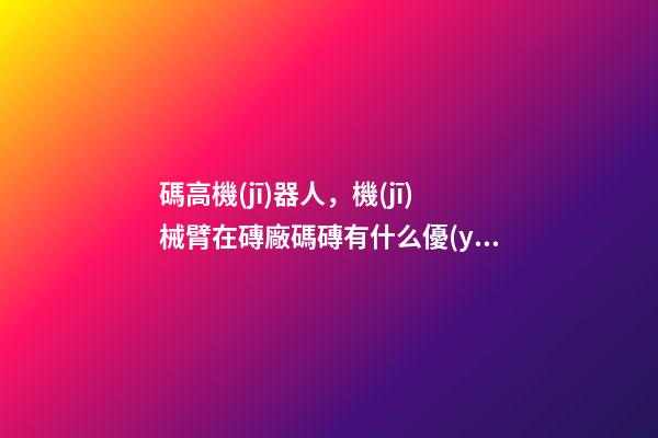 碼高機(jī)器人，機(jī)械臂在磚廠碼磚有什么優(yōu)點