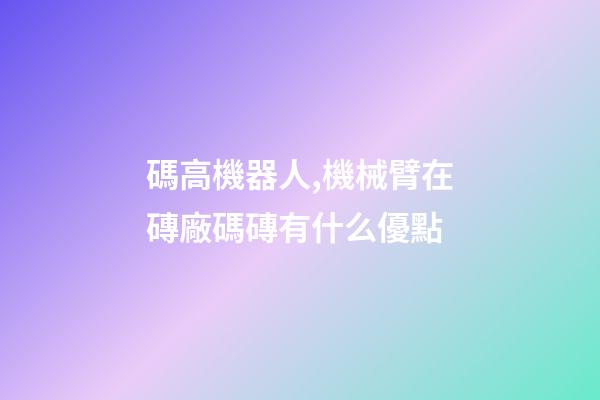 碼高機器人,機械臂在磚廠碼磚有什么優點-第1張-觀點-玄機派