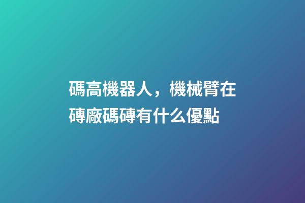 碼高機器人，機械臂在磚廠碼磚有什么優點