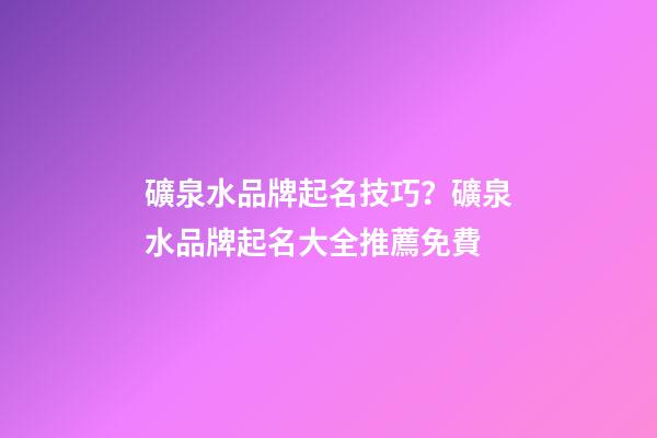 礦泉水品牌起名技巧？礦泉水品牌起名大全推薦免費-第1張-商標起名-玄機派