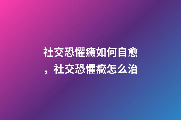 社交恐懼癥如何自愈，社交恐懼癥怎么治-第1張-觀點-玄機派