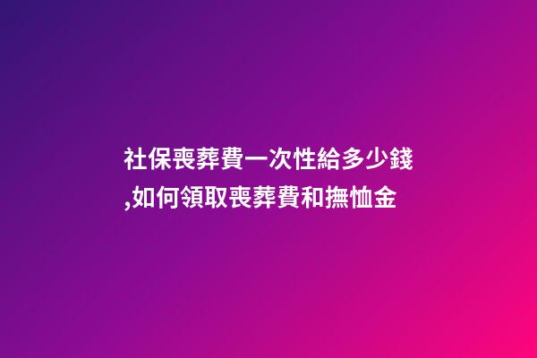 社保喪葬費一次性給多少錢,如何領取喪葬費和撫恤金-第1張-觀點-玄機派
