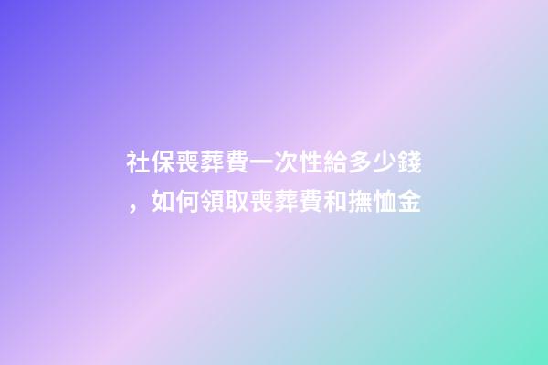 社保喪葬費一次性給多少錢，如何領取喪葬費和撫恤金-第1張-觀點-玄機派
