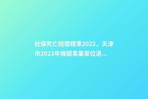 社保死亡賠償標準2022，天津市2023年機關事業單位退休人員死亡待遇是多少-第1張-觀點-玄機派