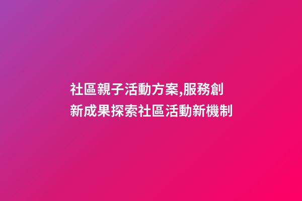 社區親子活動方案,服務創新成果探索社區活動新機制-第1張-觀點-玄機派
