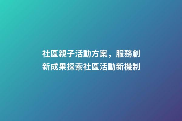社區親子活動方案，服務創新成果探索社區活動新機制-第1張-觀點-玄機派