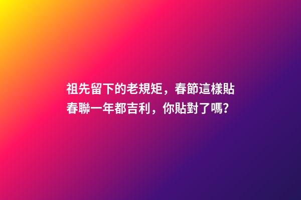 祖先留下的老規矩，春節這樣貼春聯一年都吉利，你貼對了嗎？