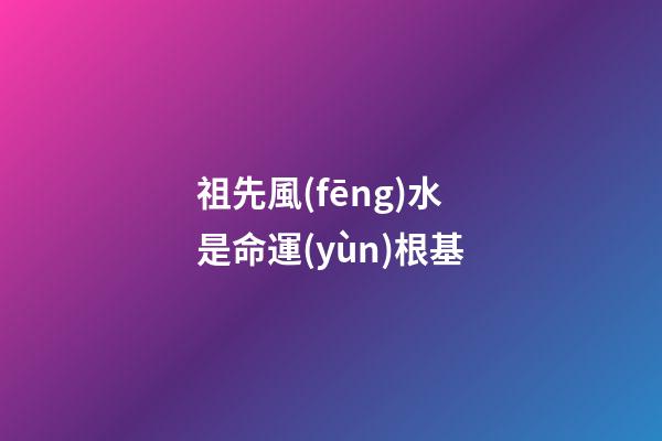 祖先風(fēng)水是命運(yùn)根基