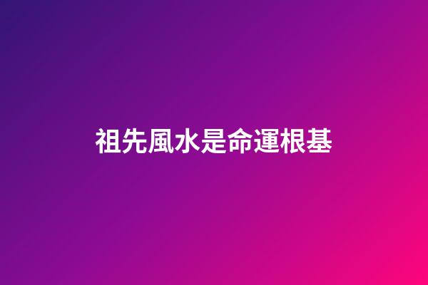 祖先風水是命運根基