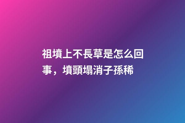 祖墳上不長草是怎么回事，墳頭塌消子孫稀-第1張-觀點-玄機派