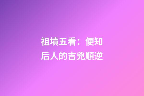 祖墳五看：便知后人的吉兇順逆