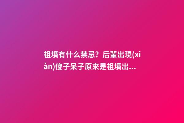 祖墳有什么禁忌？后輩出現(xiàn)傻子呆子原來是祖墳出現(xiàn)這兩種風(fēng)水格局