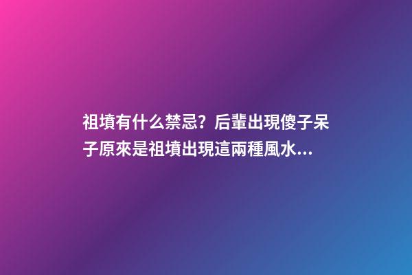 祖墳有什么禁忌？后輩出現傻子呆子原來是祖墳出現這兩種風水格局