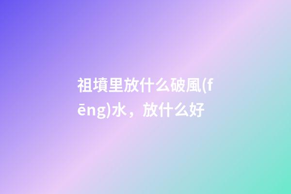 祖墳里放什么破風(fēng)水，放什么好