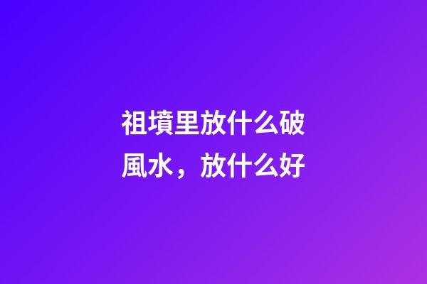 祖墳里放什么破風水，放什么好