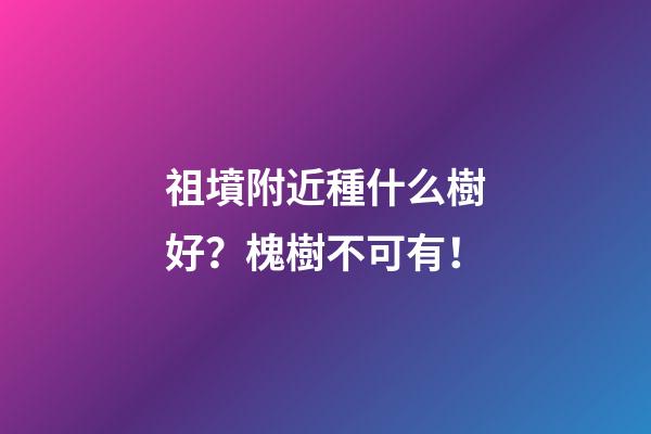 祖墳附近種什么樹好？槐樹不可有！