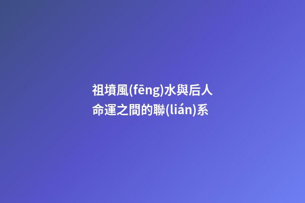 祖墳風(fēng)水與后人命運之間的聯(lián)系