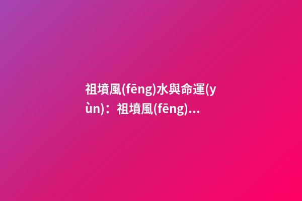 祖墳風(fēng)水與命運(yùn)：祖墳風(fēng)水關(guān)系后人命運(yùn)嗎？