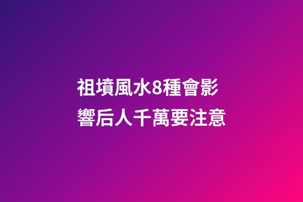 祖墳風水8種會影響后人千萬要注意