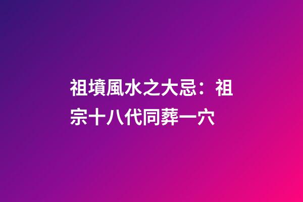 祖墳風水之大忌：祖宗十八代同葬一穴