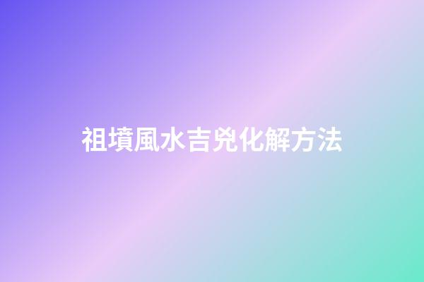 祖墳風水吉兇化解方法