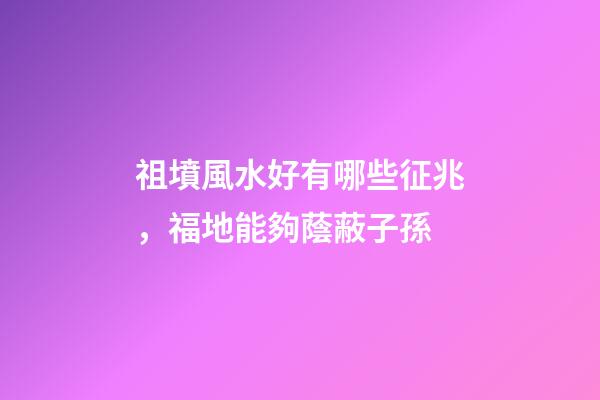 祖墳風水好有哪些征兆，福地能夠蔭蔽子孫