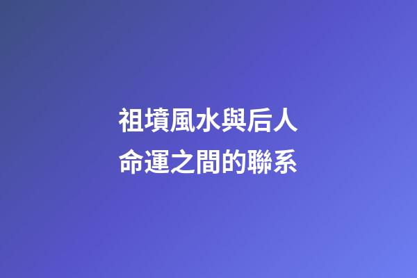 祖墳風水與后人命運之間的聯系
