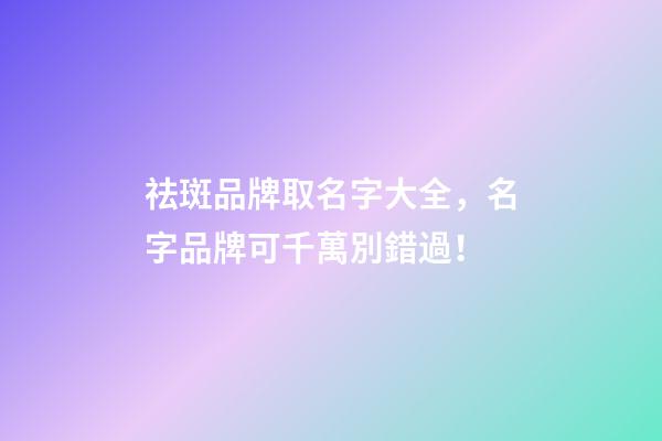 祛斑品牌取名字大全，名字品牌可千萬別錯過！