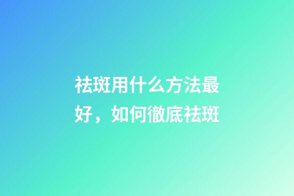 祛斑用什么方法最好，如何徹底祛斑-第1張-觀點-玄機派