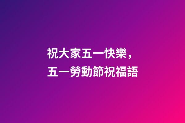 祝大家五一快樂，五一勞動節祝福語-第1張-觀點-玄機派