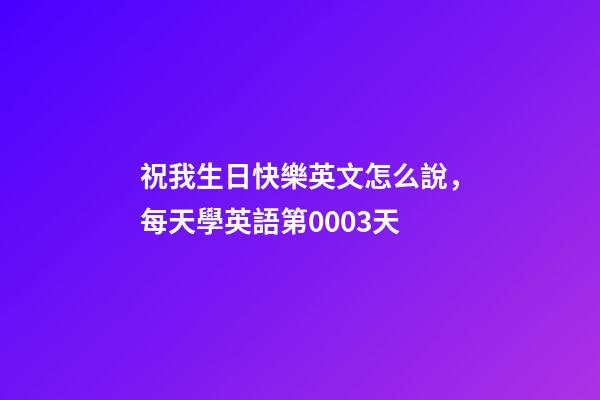 祝我生日快樂英文怎么說，每天學英語第0003天-第1張-觀點-玄機派