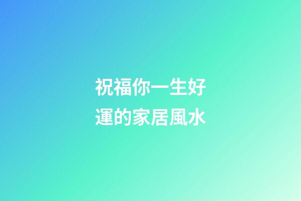 祝福你一生好運的家居風水