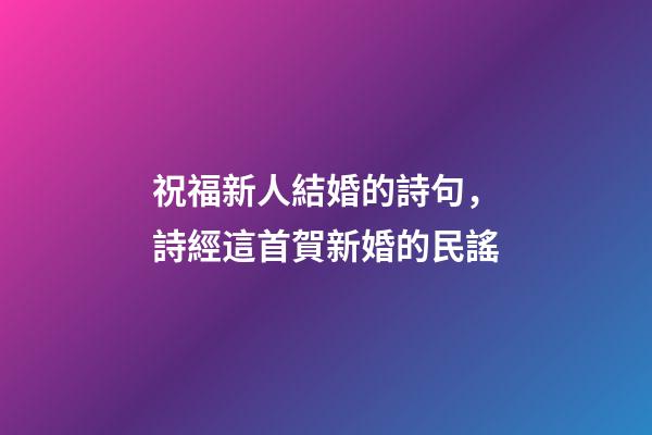 祝福新人結婚的詩句，詩經這首賀新婚的民謠-第1張-觀點-玄機派