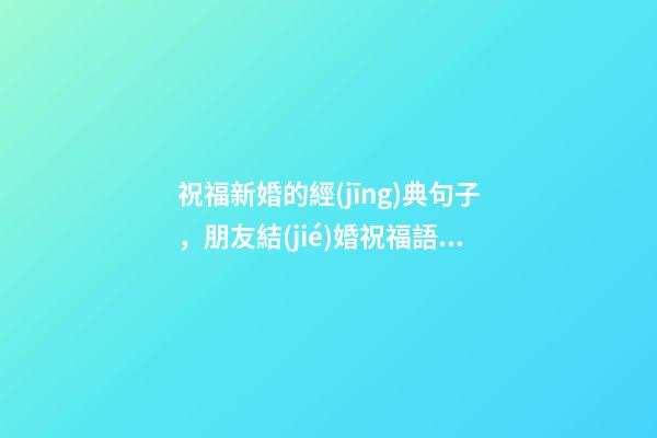 祝福新婚的經(jīng)典句子，朋友結(jié)婚祝福語(yǔ)4個(gè)字-第1張-觀點(diǎn)-玄機(jī)派
