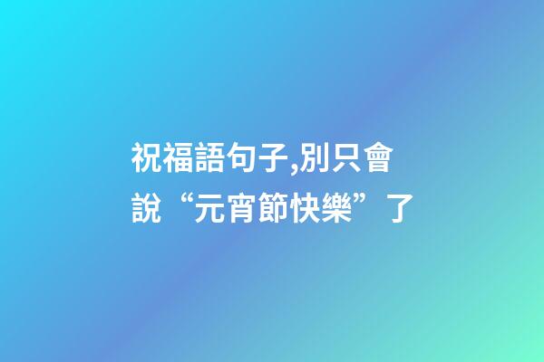 祝福語句子,別只會說“元宵節快樂”了-第1張-觀點-玄機派