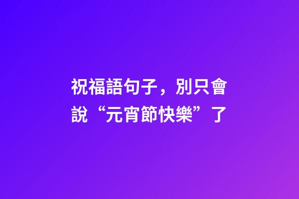祝福語句子，別只會說“元宵節快樂”了-第1張-觀點-玄機派