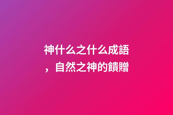 神什么之什么成語，自然之神的饋贈-第1張-觀點-玄機派