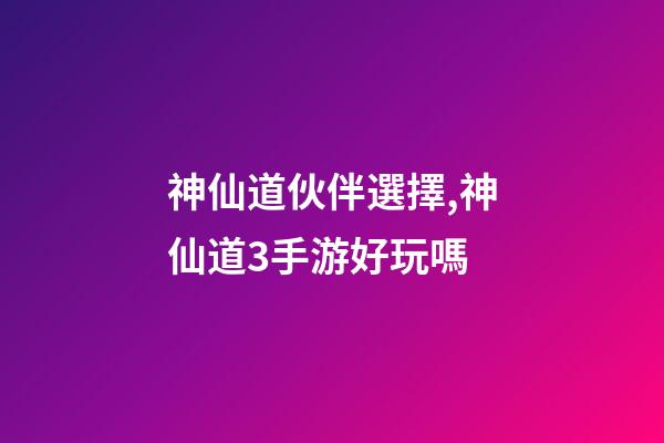 神仙道伙伴選擇,神仙道3手游好玩嗎-第1張-觀點-玄機派