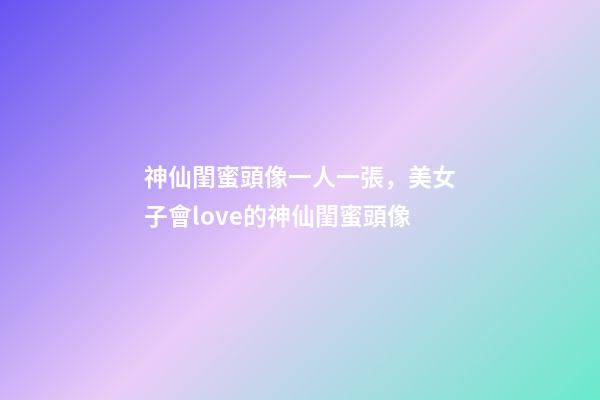 神仙閨蜜頭像一人一張，美女子會love的神仙閨蜜頭像-第1張-觀點-玄機派