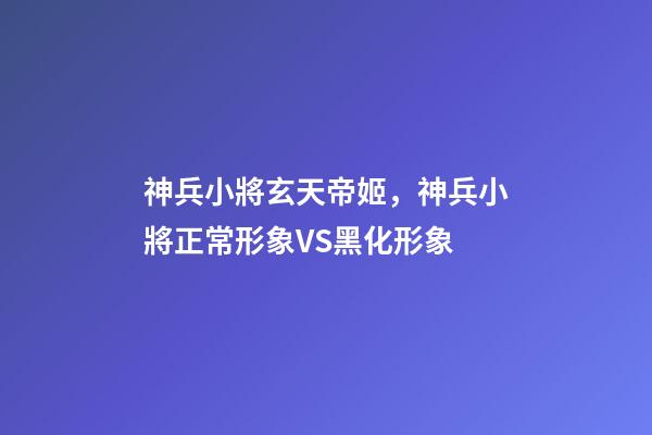 神兵小將玄天帝姬，神兵小將正常形象VS黑化形象-第1張-觀點-玄機派