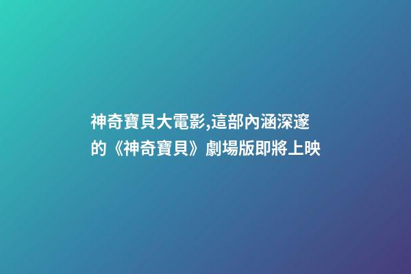 神奇寶貝大電影,這部內涵深邃的《神奇寶貝》劇場版即將上映-第1張-觀點-玄機派