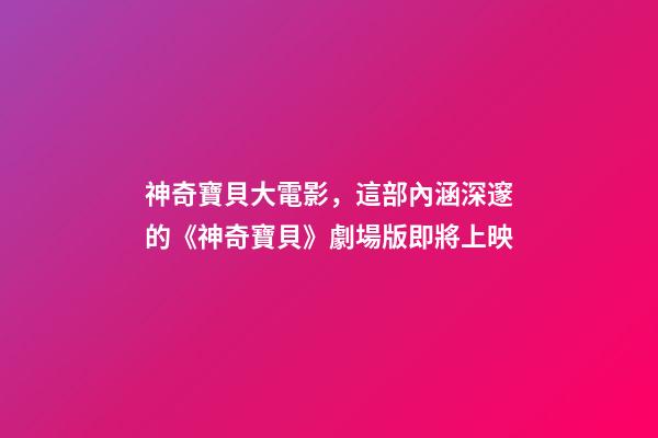 神奇寶貝大電影，這部內涵深邃的《神奇寶貝》劇場版即將上映-第1張-觀點-玄機派